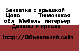 Банкетка с крышкой  › Цена ­ 500 - Тюменская обл. Мебель, интерьер » Диваны и кресла   